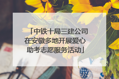 中铁十局三建公司在安徽多地开展爱心助考志愿服务活动