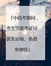 中高考期间，考生凭准考证可优先安检、免费坐地铁