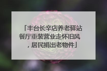 丰台长辛店养老驿站餐厅重装营业走怀旧风，居民捐出老物件