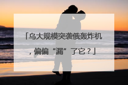 乌大规模突袭俄轰炸机，偏偏“漏”了它？