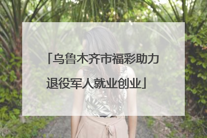乌鲁木齐市福彩助力退役军人就业创业