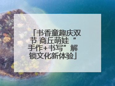 书香童趣庆双节 商丘萌娃“手作+书写”解锁文化新体验