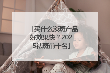 买什么淡斑产品好效果快？2025祛斑前十名