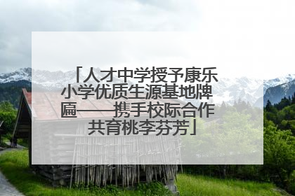 人才中学授予康乐小学优质生源基地牌匾——携手校际合作  共育桃李芬芳