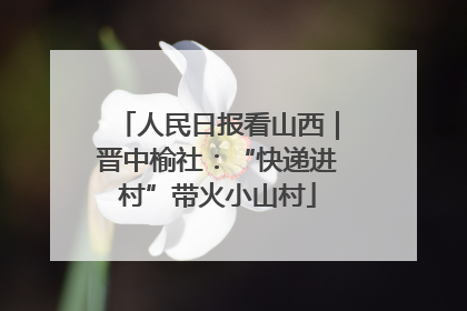 人民日报看山西｜晋中榆社：“快递进村”带火小山村