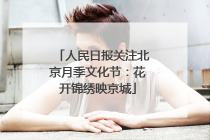 人民日报关注北京月季文化节：花开锦绣映京城