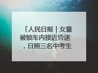 人民日报｜女童被锁车内接近昏迷，日照三名中考生果断破窗救人