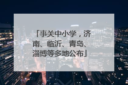 事关中小学，济南、临沂、青岛、淄博等多地公布