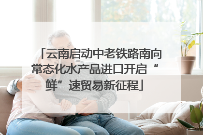 云南启动中老铁路南向常态化水产品进口开启“鲜”速贸易新征程