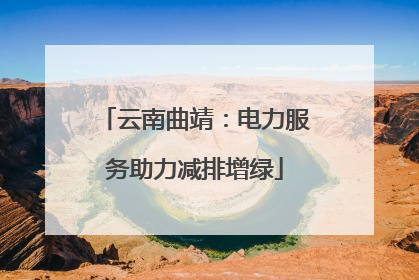 云南曲靖：电力服务助力减排增绿