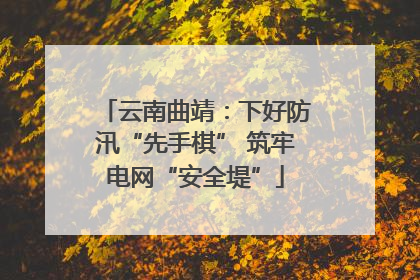 云南曲靖：下好防汛“先手棋” 筑牢电网“安全堤”
