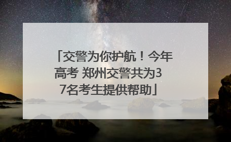 交警为你护航！今年高考 郑州交警共为37名考生提供帮助