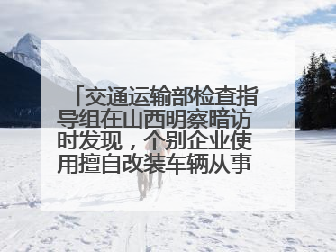 交通运输部检查指导组在山西明察暗访时发现，个别企业使用擅自改装车辆从事经营活动
