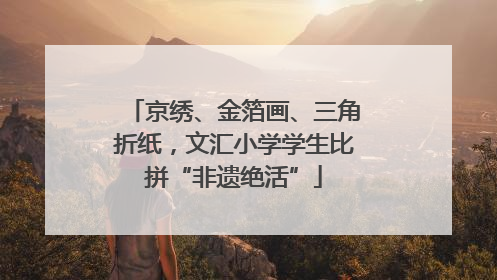京绣、金箔画、三角折纸，文汇小学学生比拼“非遗绝活”
