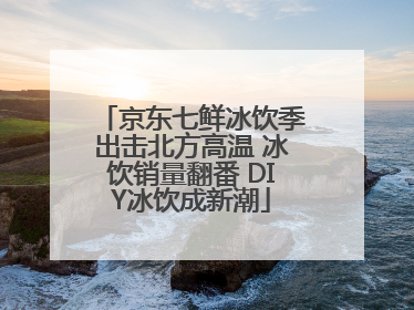 京东七鲜冰饮季出击北方高温 冰饮销量翻番 DIY冰饮成新潮