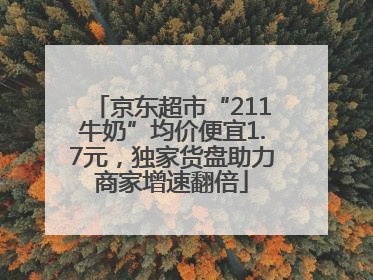 京东超市“211牛奶”均价便宜1.7元，独家货盘助力商家增速翻倍