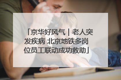 京华好风气｜老人突发疾病 北京地铁多岗位员工联动成功救助