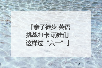 亲子徒步 英语挑战打卡 萌娃们这样过“六一”