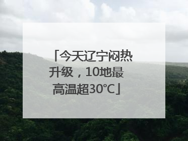 今天辽宁闷热升级，10地最高温超30℃