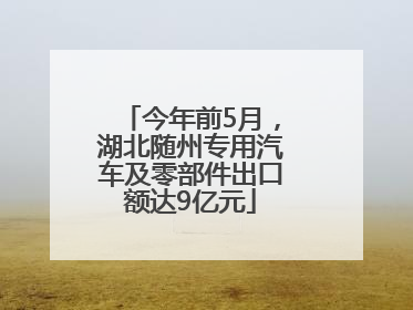 今年前5月，湖北随州专用汽车及零部件出口额达9亿元