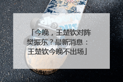 今晚，王楚钦对阵樊振东？最新消息：王楚钦今晚不出场