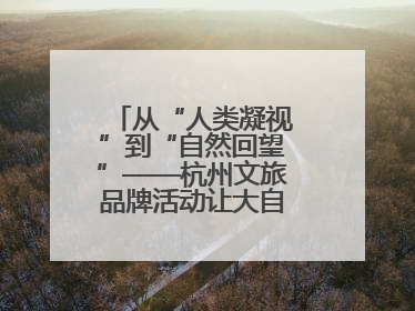 从“人类凝视”到“自然回望”——杭州文旅品牌活动让大自然“发声”