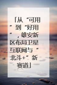 从“可用”到“好用”，雄安新区布局卫星互联网与“北斗+”新赛道