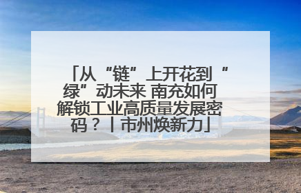 从“链”上开花到“绿”动未来 南充如何解锁工业高质量发展密码？丨市州焕新力