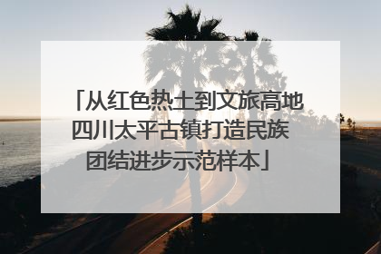从红色热土到文旅高地 四川太平古镇打造民族团结进步示范样本