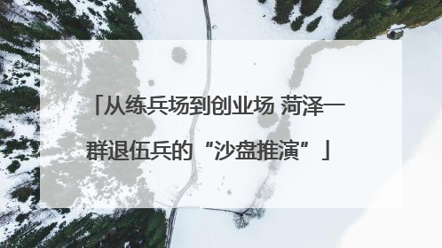 从练兵场到创业场 菏泽一群退伍兵的“沙盘推演”
