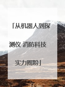 从机器人到探测仪 消防科技实力圈粉