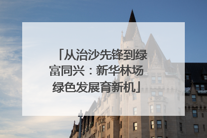 从治沙先锋到绿富同兴：新华林场绿色发展育新机