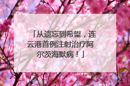 从遗忘到希望，连云港首例注射治疗阿尔茨海默病！