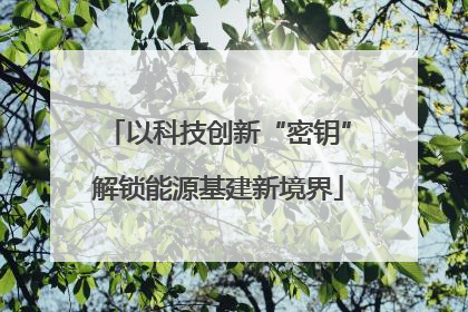 以科技创新“密钥”解锁能源基建新境界