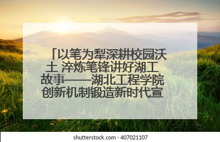 以笔为犁深耕校园沃土 淬炼笔锋讲好湖工故事——湖北工程学院创新机制锻造新时代宣传“轻骑兵”