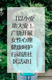 以小安助大安！广饶开展女性心理健康呵护行动进社区活动