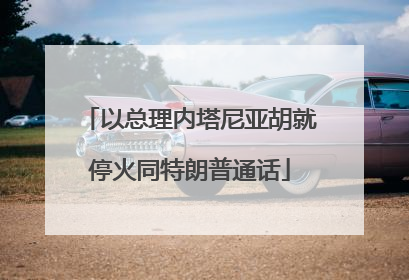 以总理内塔尼亚胡就停火同特朗普通话