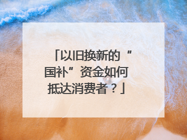 以旧换新的“国补”资金如何抵达消费者？