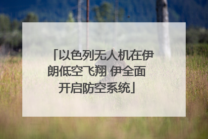 以色列无人机在伊朗低空飞翔 伊全面开启防空系统