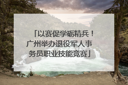 以赛促学砺精兵！广州举办退役军人事务员职业技能竞赛