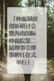 仲裁制度创新研讨会暨海南国际仲裁院第二届理事会理事聘任仪式举行
