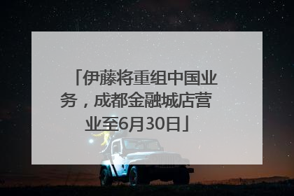 伊藤将重组中国业务，成都金融城店营业至6月30日
