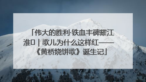 伟大的胜利·铁血丰碑耀江淮⑫｜歌儿为什么这样红——《黄桥烧饼歌》诞生记