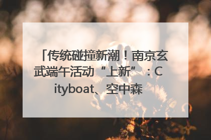 传统碰撞新潮！南京玄武端午活动“上新”：Cityboat、空中森林、骑行市集引热潮