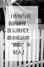 传统与青春的碰撞，连云港民主路老街这样“圈粉”年轻人