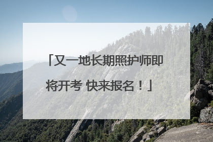 又一地长期照护师即将开考 快来报名！