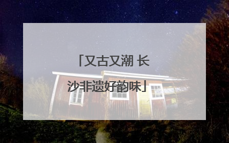 又古又潮 长沙非遗好韵味
