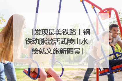 发现最美铁路丨钢铁动脉激活武陵山水 绘就文旅新图景