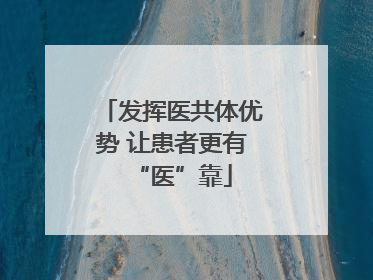 发挥医共体优势 让患者更有“医”靠