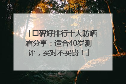 口碑好排行十大防晒霜分享：适合40岁测评，买对不买贵！